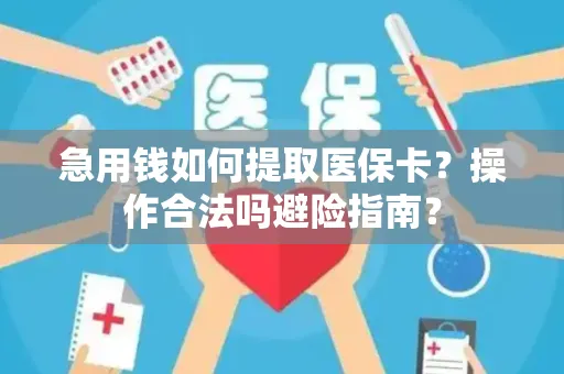 急用钱如何提取医保卡？操作合法吗避险指南？